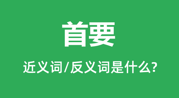 首要的近义词和反义词是什么,首要是什么意思