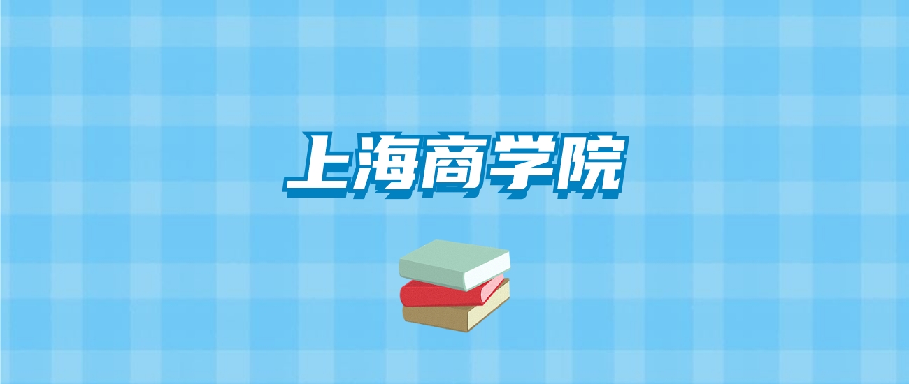 上海商学院的录取分数线要多少？附2024招生计划及专业