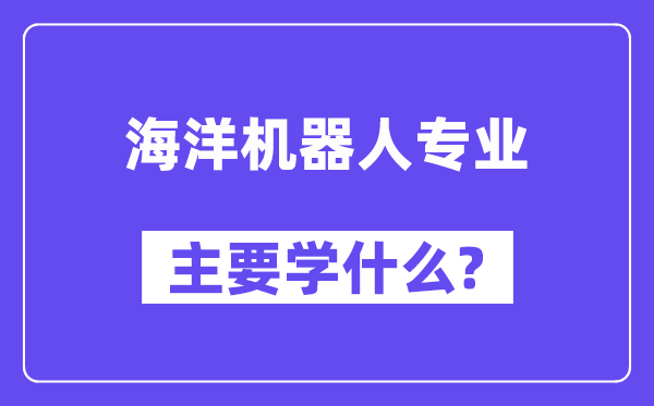 海洋机器人专业主要学什么？附海洋机器人专业课程目录