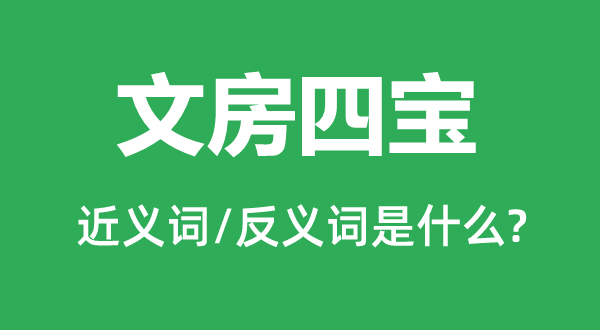 文房四宝的近义词和反义词是什么,文房四宝是什么意思