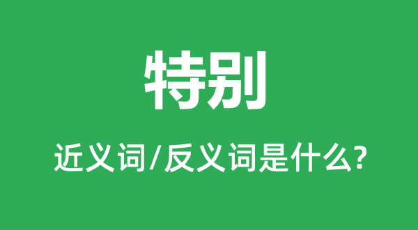 特别的近义词和反义词是什么,特别是什么意思