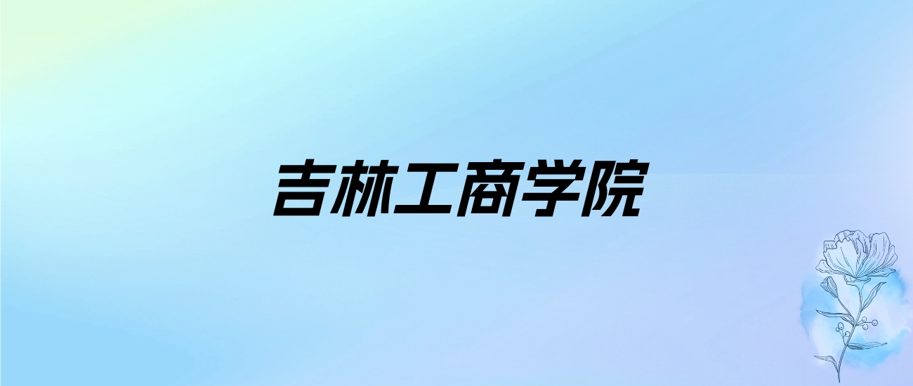 2024年吉林工商学院学费明细：一年3500-18000元（各专业收费标准）