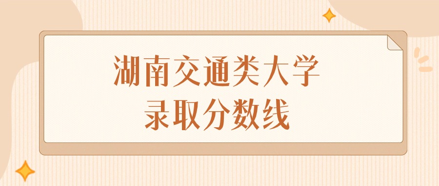 2024年湖南交通类大学录取分数线排名（物理组+历史组）