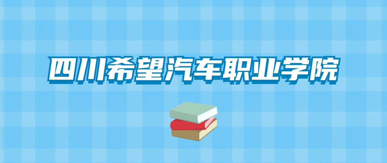 四川希望汽车职业学院的录取分数线要多少？附2024招生计划及专业