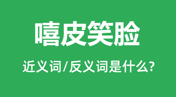 嘻皮笑脸的近义词和反义词是什么,嘻皮笑脸是什么意思