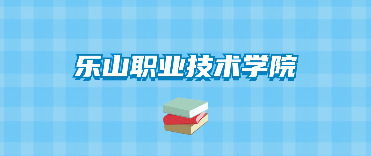 乐山职业技术学院的录取分数线要多少？附2024招生计划及专业