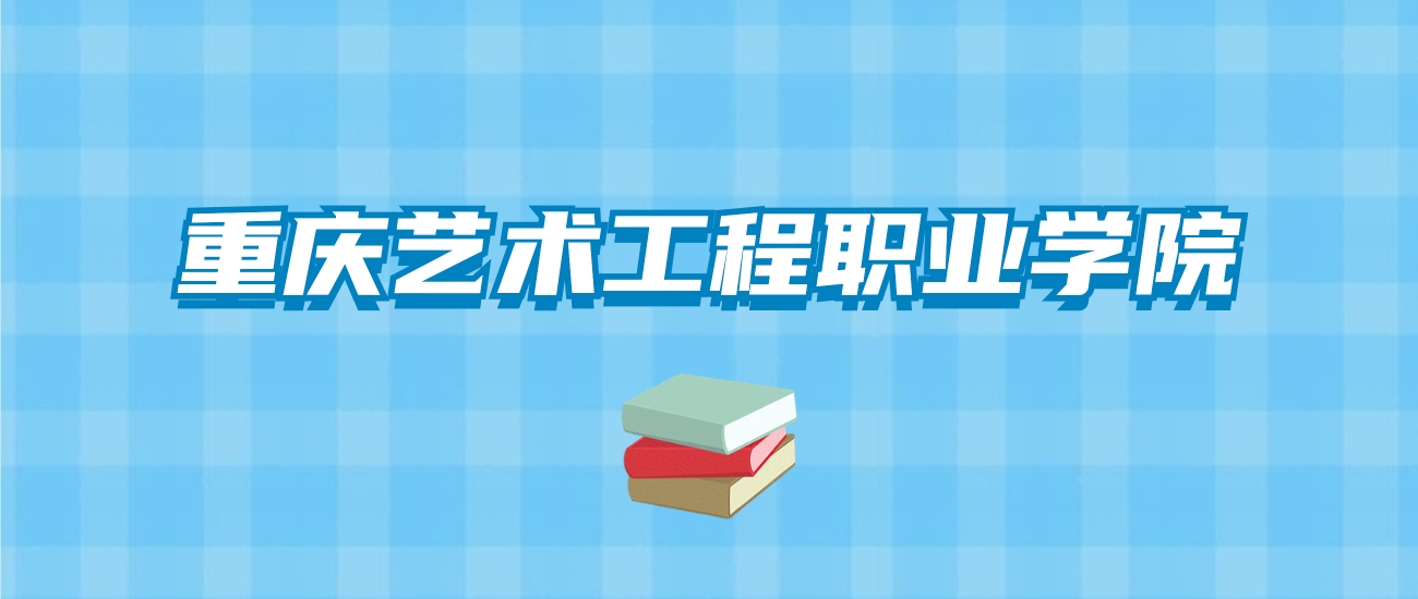 重庆艺术工程职业学院的录取分数线要多少？附2024招生计划及专业