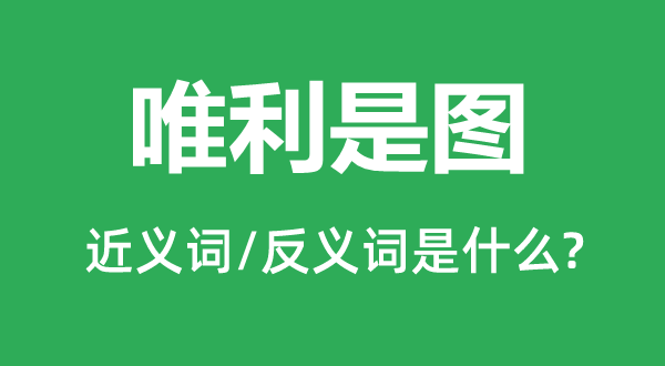 唯利是图的近义词和反义词是什么,唯利是图是什么意思