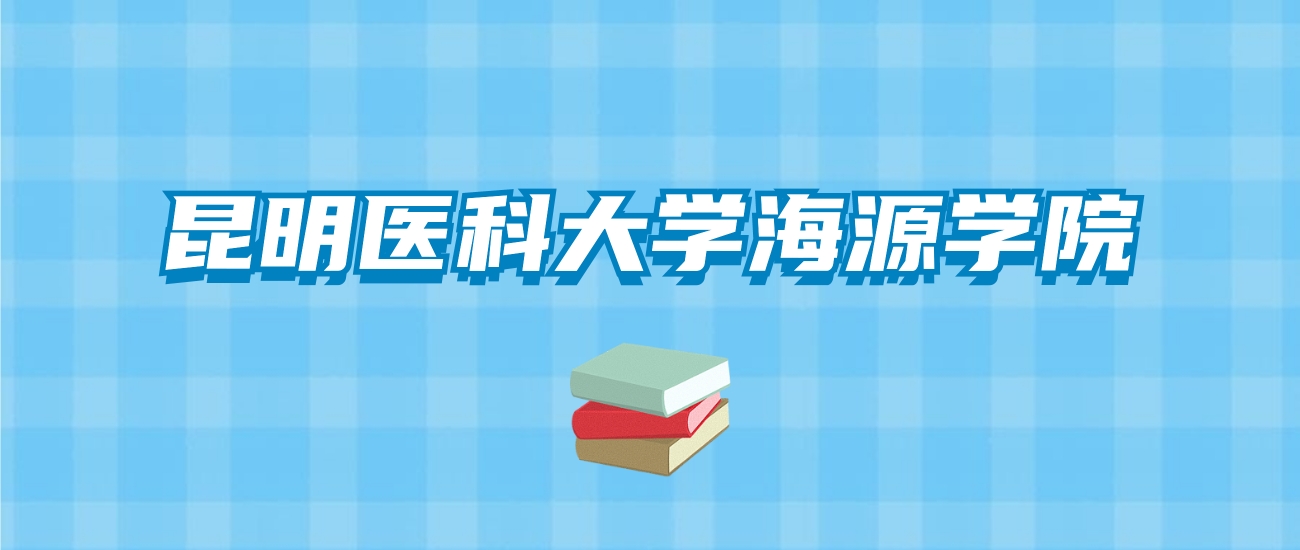 昆明医科大学海源学院的录取分数线要多少？附2024招生计划及专业