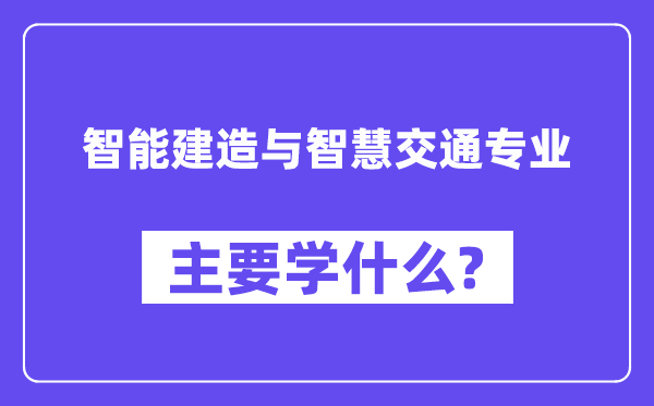 智能建造与智慧交通专业主要学什么？附智能建造与智慧交通专业课程目录