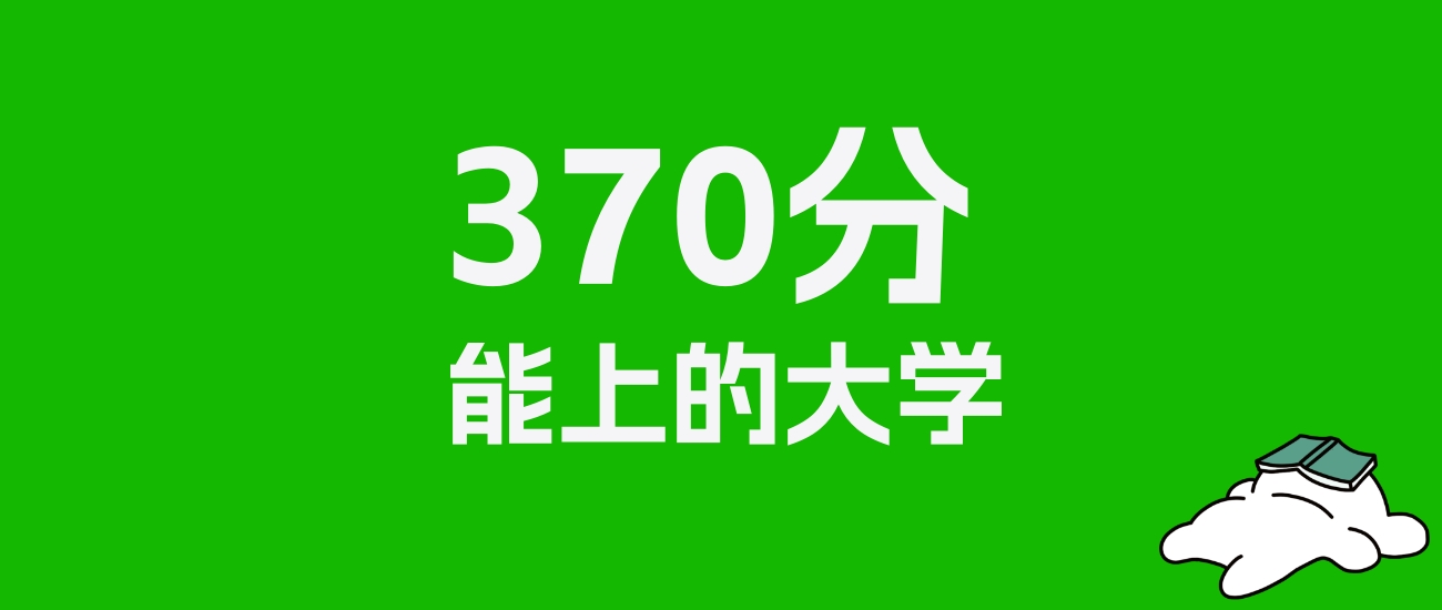 四川高考理科370分能上什么大学？附可以报的全部学校