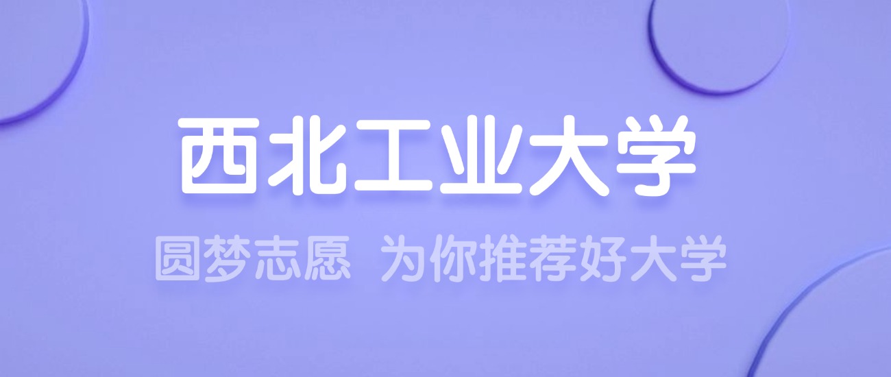 2025西北工业大学王牌专业名单：含分数线与认可度最高的专业