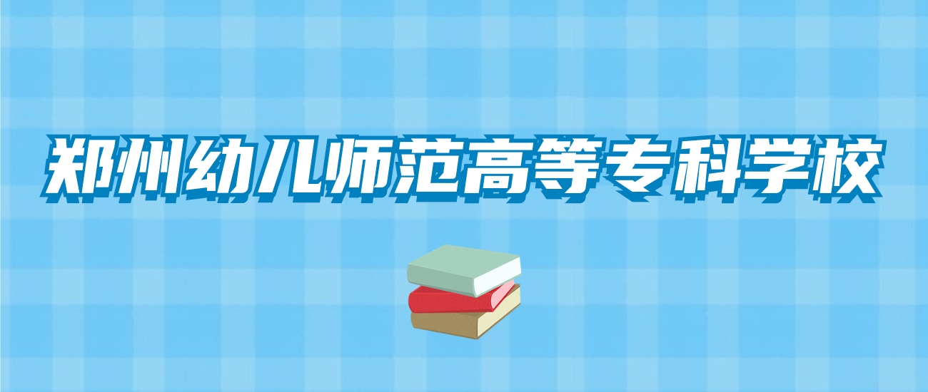 郑州幼儿师范高等专科学校的录取分数线！附2024招生计划