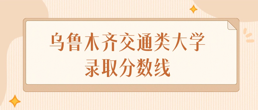 2024年乌鲁木齐交通类大学录取分数线排名（文科+理科）