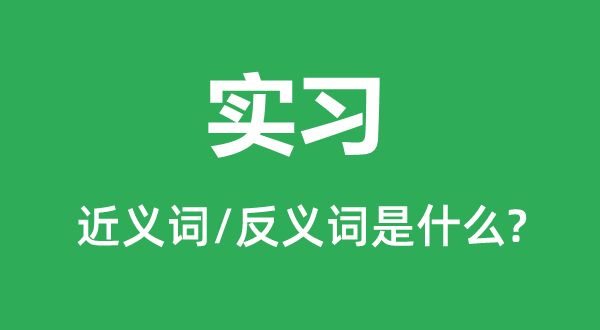 实习的近义词和反义词是什么,实习是什么意思