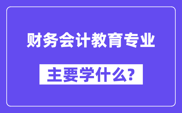 财务会计教育专业主要学什么？附财务会计教育专业课程目录