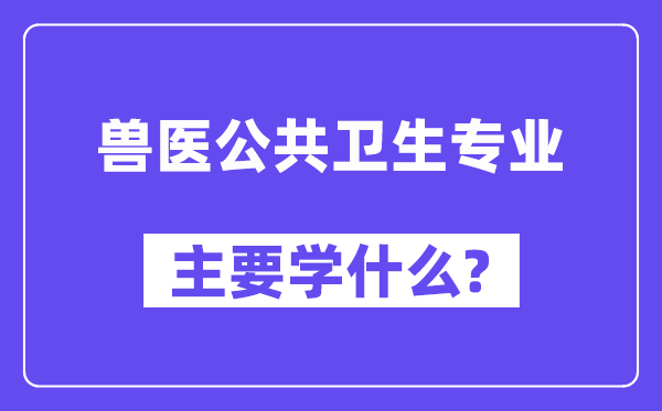 兽医公共卫生专业主要学什么？附兽医公共卫生专业课程目录