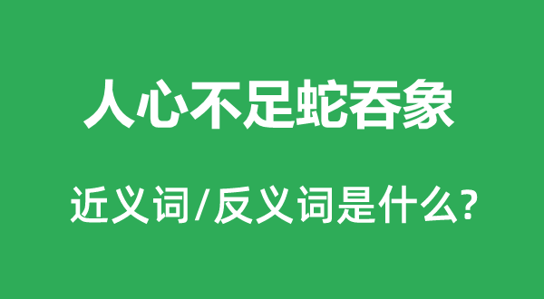 人心不足蛇吞象的近义词和反义词是什么,人心不足蛇吞象是什么意思