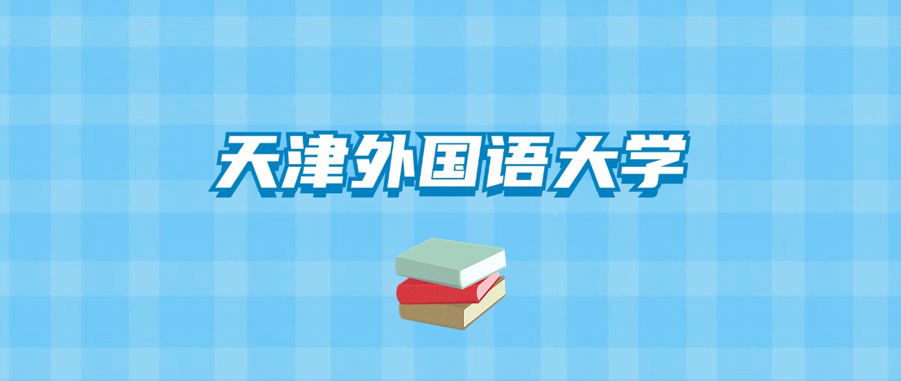 天津外国语大学的录取分数线要多少？附2024招生计划及专业