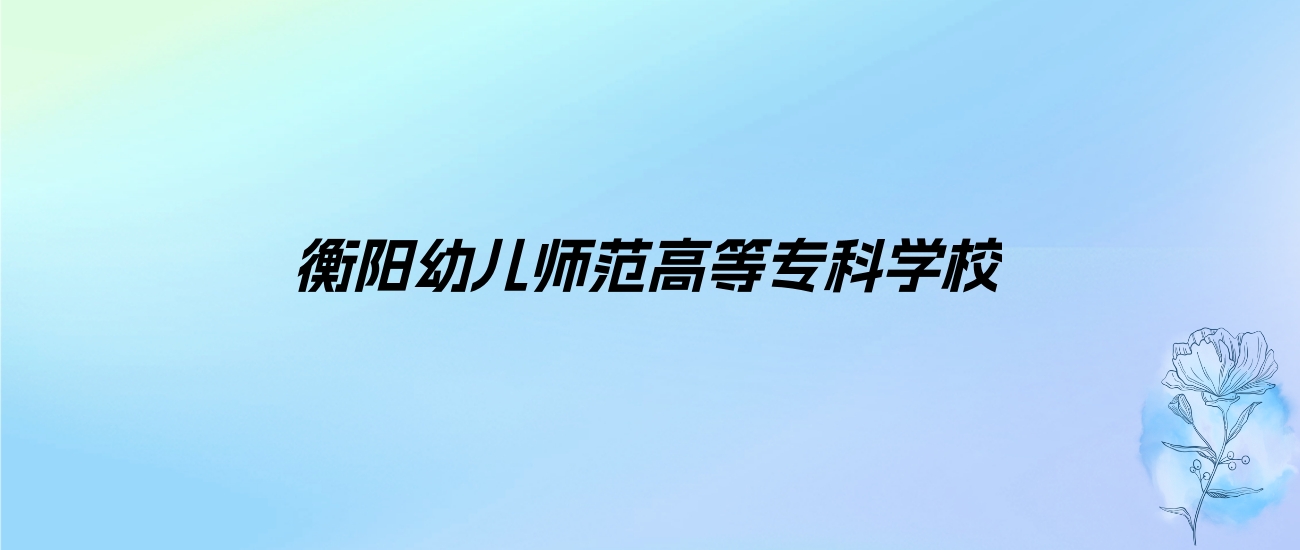 2024年衡阳幼儿师范高等专科学校学费明细：一年3500-9000元（各专业收费标准）