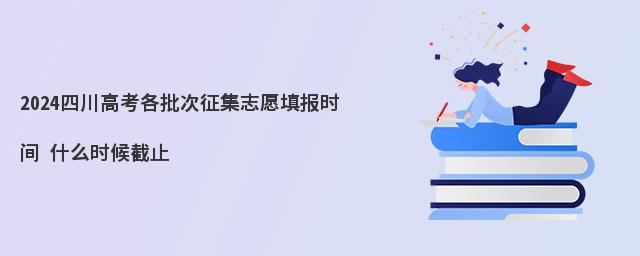 2024四川高考各批次征集志愿填报时间 什么时候截止