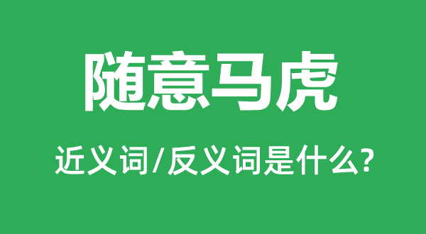 随意马虎的近义词和反义词是什么,随意马虎是什么意思