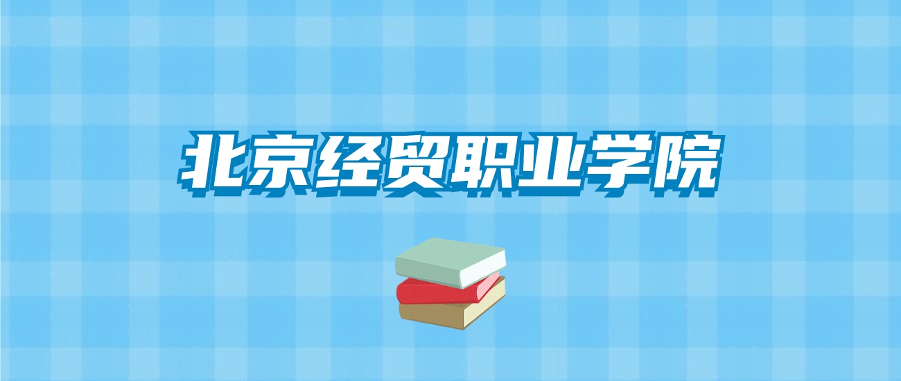 北京经贸职业学院的录取分数线要多少？附2024招生计划及专业