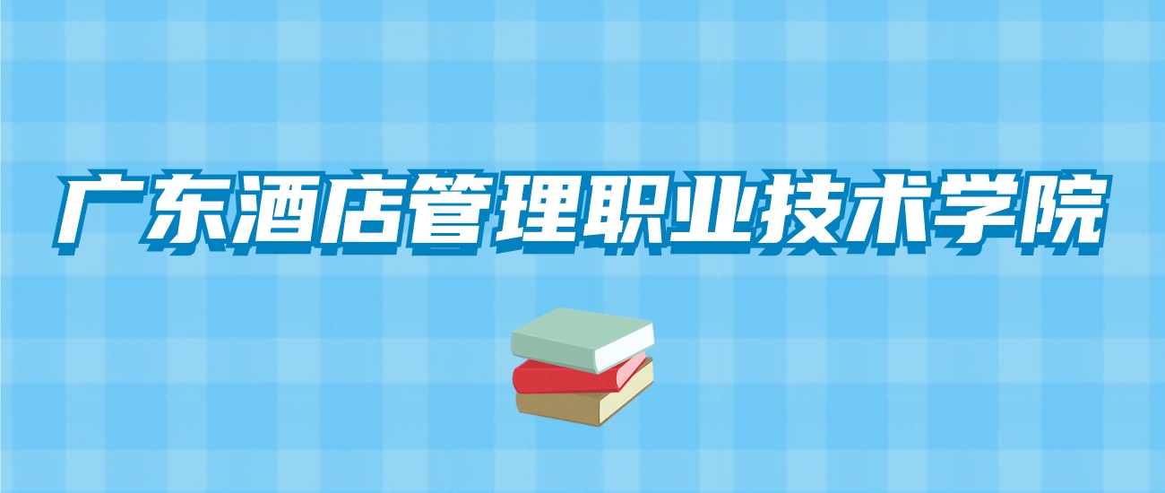 广东酒店管理职业技术学院的录取分数线！附2024招生计划