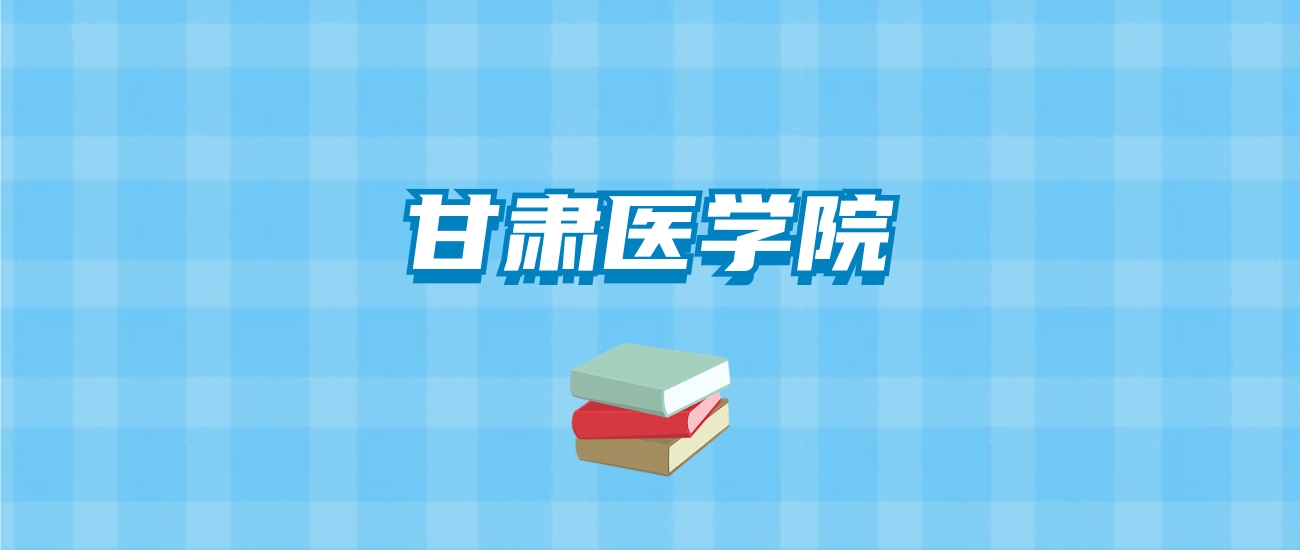 甘肃医学院的录取分数线要多少？附2024招生计划及专业