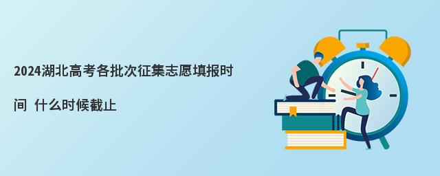 2024湖北高考各批次征集志愿填报时间 什么时候截止