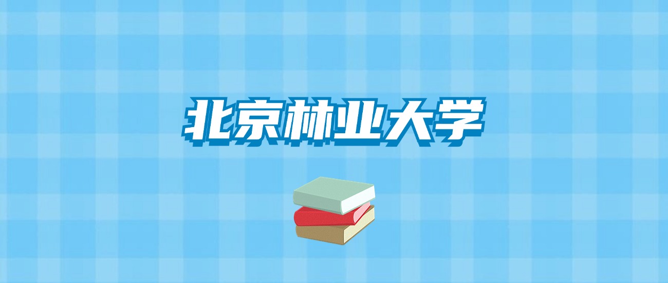 北京林业大学的录取分数线要多少？附2024招生计划及专业