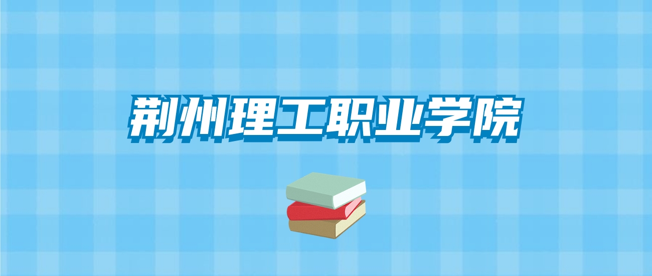 荆州理工职业学院的录取分数线要多少？附2024招生计划及专业