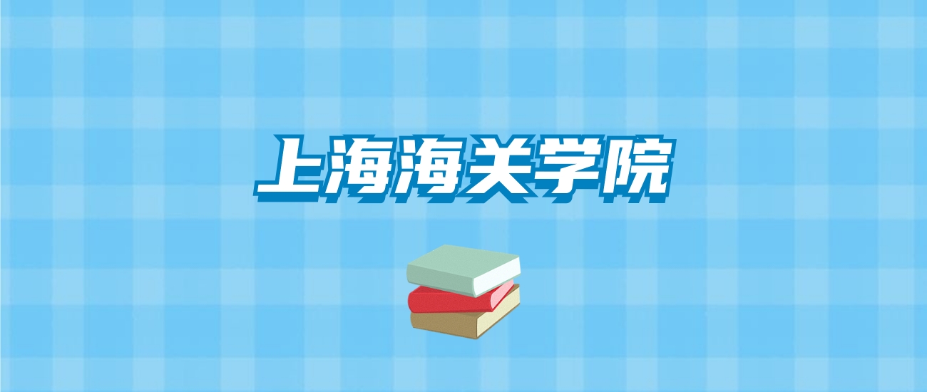 上海海关学院的录取分数线要多少？附2024招生计划及专业