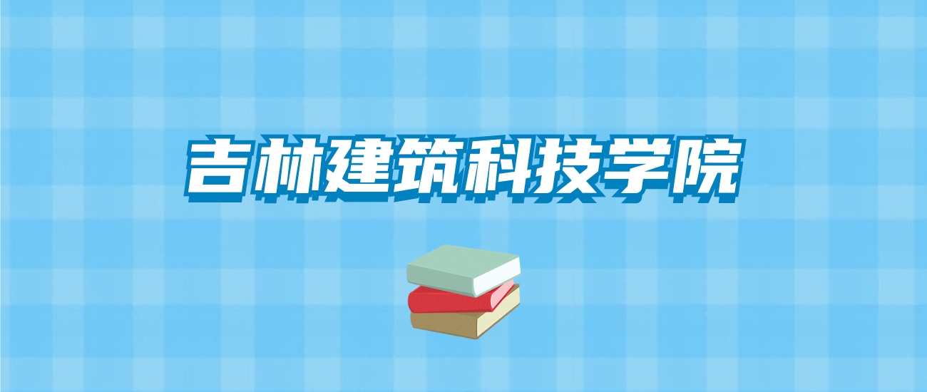 吉林建筑科技学院的录取分数线要多少？附2024招生计划及专业