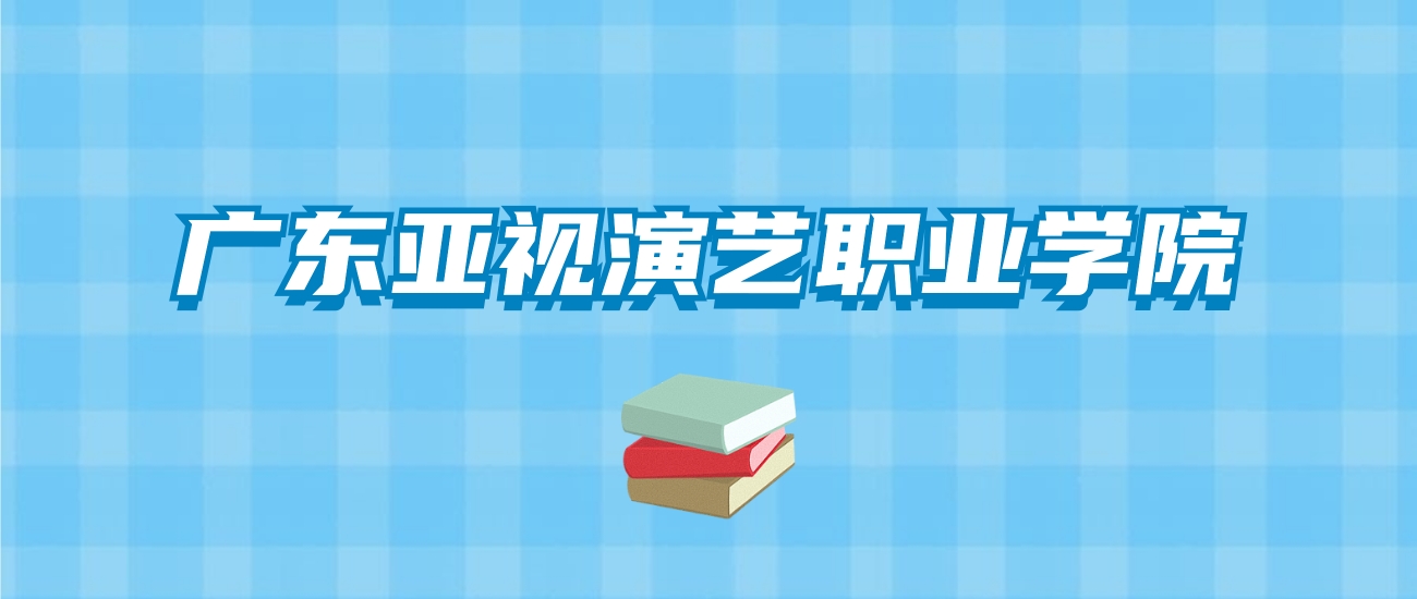 广东亚视演艺职业学院的录取分数线要多少？附2024招生计划及专业