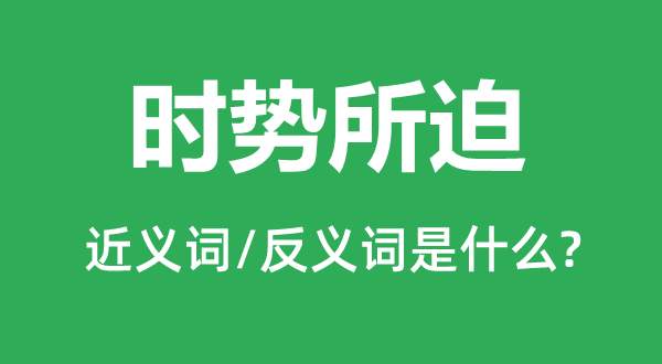 时势所迫的近义词和反义词是什么,时势所迫是什么意思