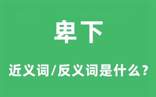 卑下的近义词和反义词是什么,卑下是什么意思