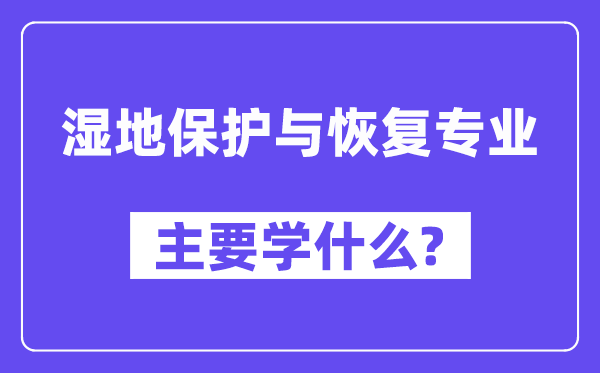 湿地保护与恢复专业主要学什么？附湿地保护与恢复专业课程目录