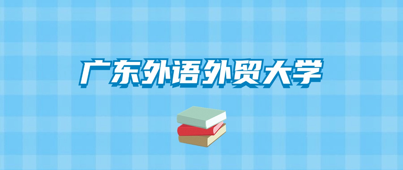 广东外语外贸大学的录取分数线要多少？附2024招生计划及专业