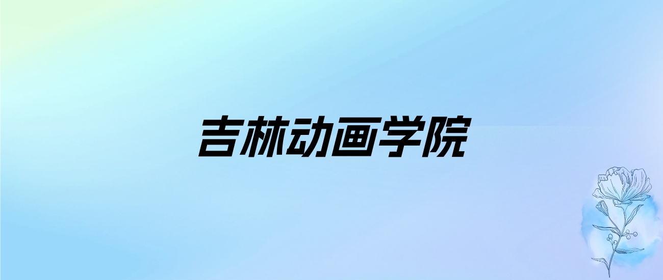 2024年吉林动画学院学费明细：一年23000-26000元（各专业收费标准）