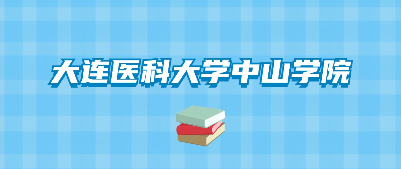 大连医科大学中山学院的录取分数线要多少？附2024招生计划及专业