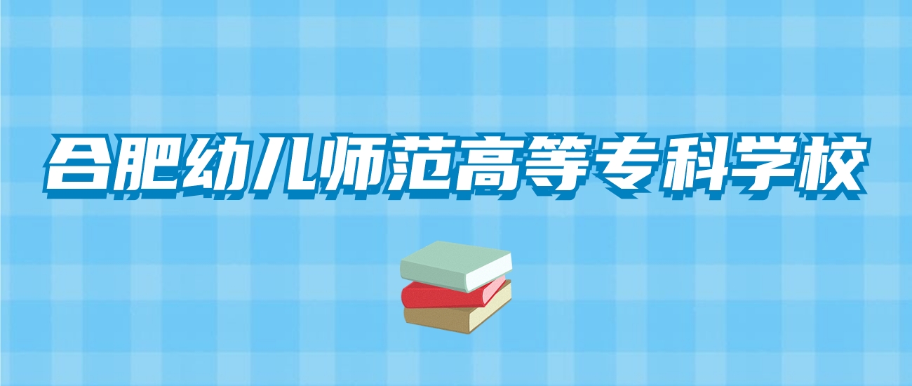 合肥幼儿师范高等专科学校的录取分数线！附2024招生计划