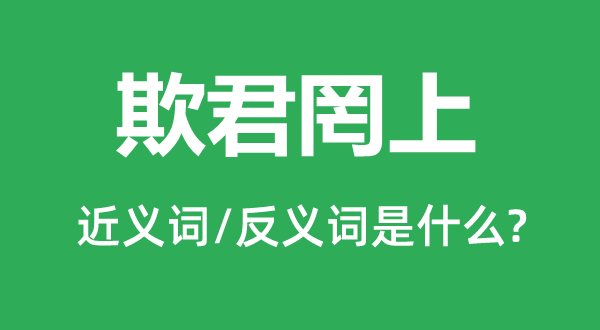 欺君罔上的近义词和反义词是什么,欺君罔上是什么意思