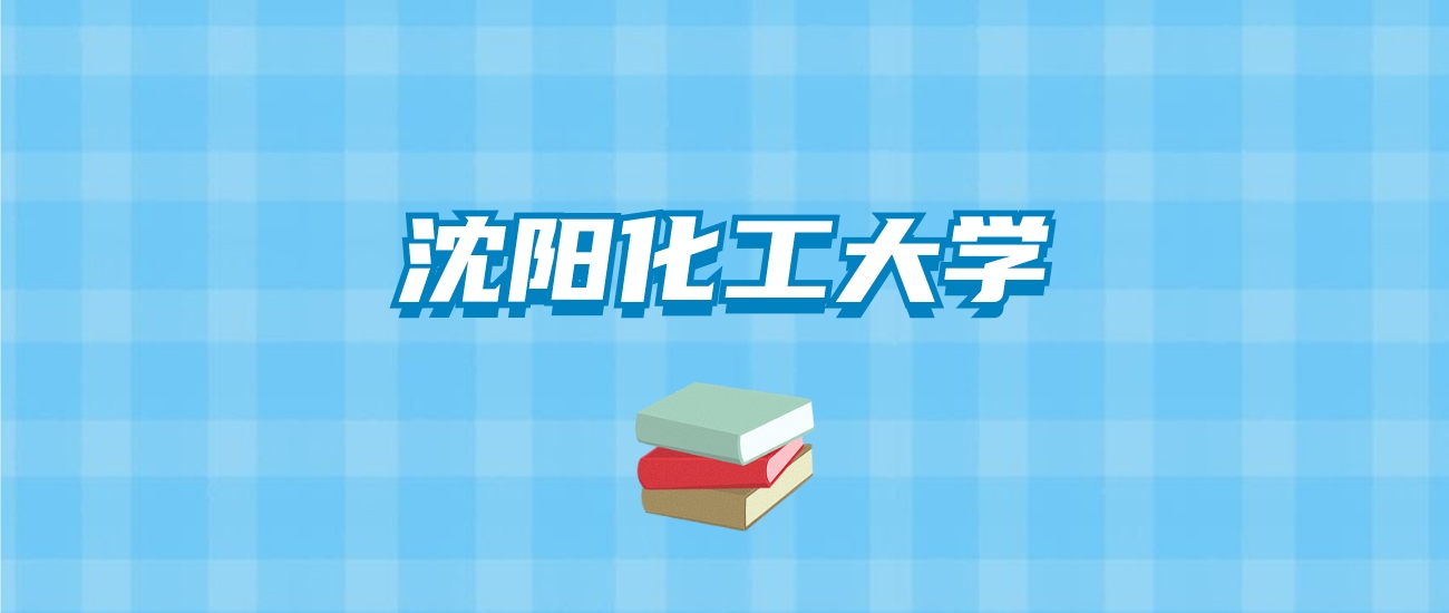 沈阳化工大学的录取分数线要多少？附2024招生计划及专业