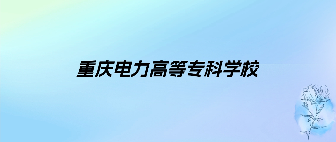 2024年重庆电力高等专科学校学费明细：一年6250-7300元（各专业收费标准）