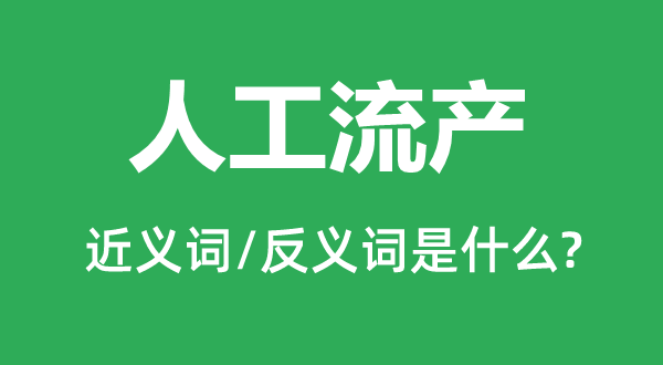 人工流产的近义词和反义词是什么,人工流产是什么意思