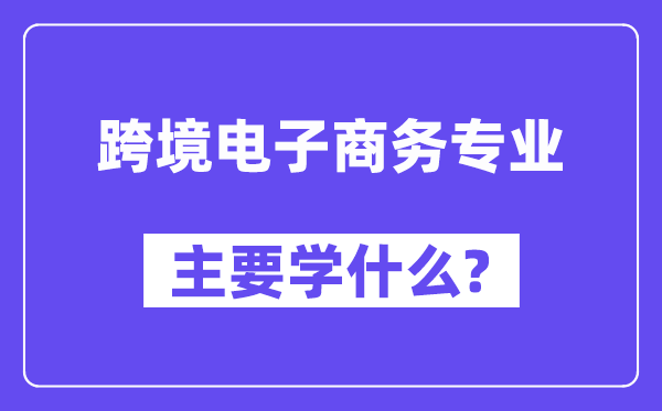 跨境电子商务专业主要学什么？附跨境电子商务专业课程目录