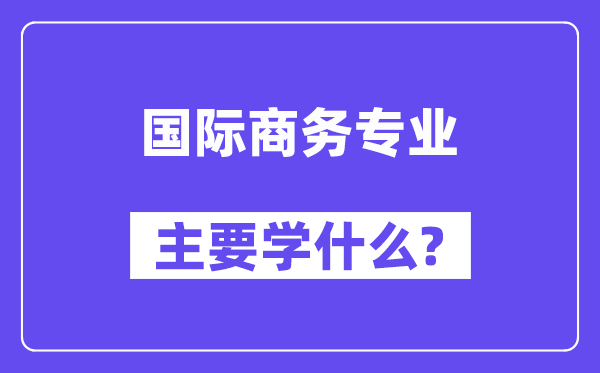 国际商务专业主要学什么？附国际商务专业课程目录