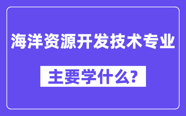 海洋资源开发技术专业主要学什么？附海洋资源开发技术专业课程目录