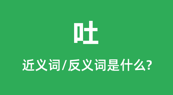 吐的近义词和反义词是什么,吐是什么意思